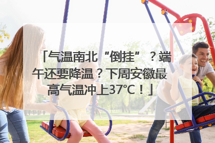 气温南北“倒挂”？端午还要降温？下周安徽最高气温冲上37℃！